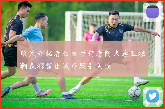明天开拓者对决步行者阿夫迪亚杨瀚森穆雷出战存疑引关注