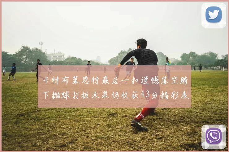卡特布莱恩特最后一扣遗憾落空胯下抛球打板未果仍收获43分精彩表现