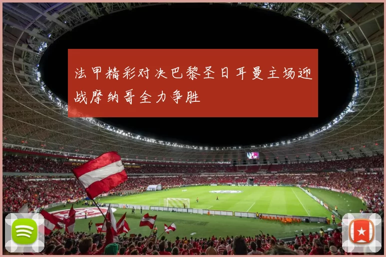 法甲精彩对决巴黎圣日耳曼主场迎战摩纳哥全力争胜