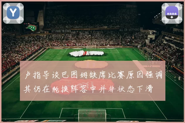 卢指导谈巴图姆缺席比赛原因强调其仍在轮换阵容中并非状态下滑