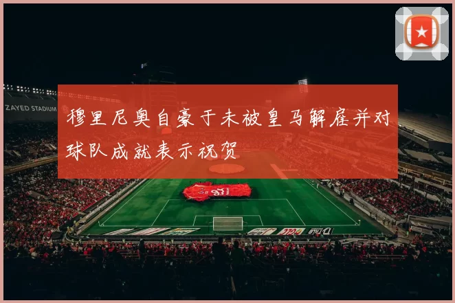 穆里尼奥自豪于未被皇马解雇并对球队成就表示祝贺