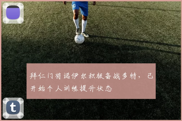 拜仁门将诺伊尔积极备战多特，已开始个人训练提升状态
