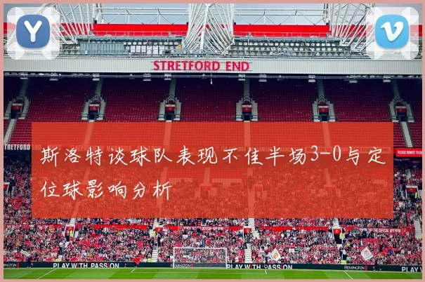 斯洛特谈球队表现不佳半场3-0与定位球影响分析