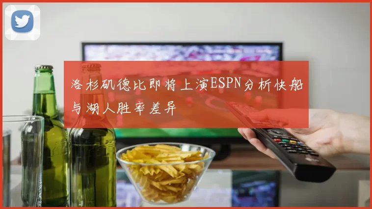 洛杉矶德比即将上演ESPN分析快船与湖人胜率差异