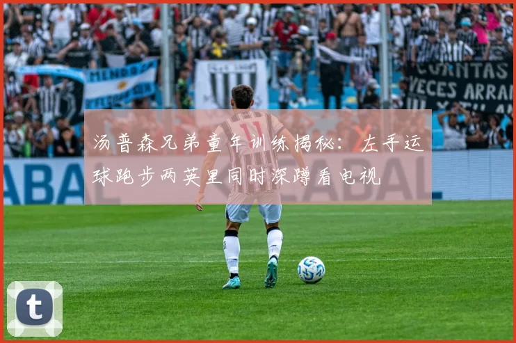 汤普森兄弟童年训练揭秘：左手运球跑步两英里同时深蹲看电视