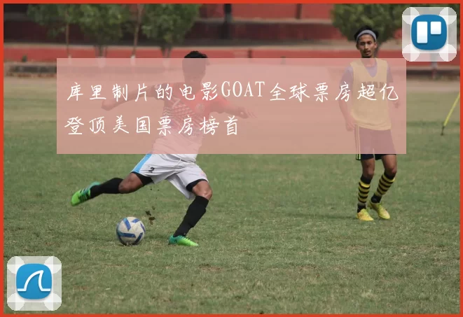 库里制片的电影GOAT全球票房超亿登顶美国票房榜首