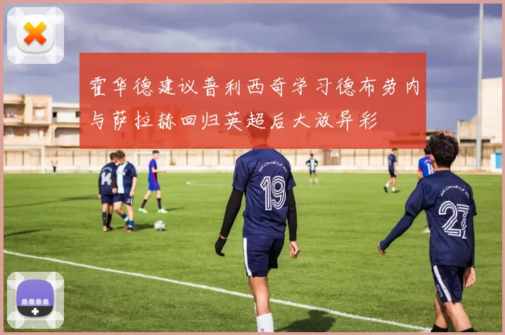 霍华德建议普利西奇学习德布劳内与萨拉赫回归英超后大放异彩