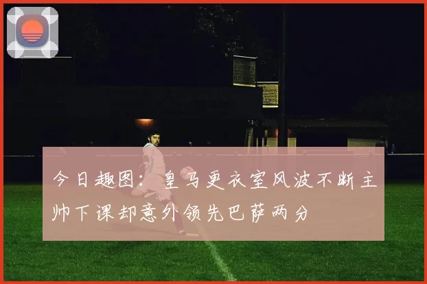 今日趣图：皇马更衣室风波不断主帅下课却意外领先巴萨两分