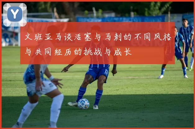 文班亚马谈活塞与马刺的不同风格与共同经历的挑战与成长