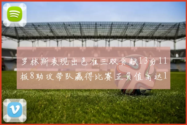 罗林斯表现出色准三双贡献13分11板8助攻带队赢得比赛正负值高达11