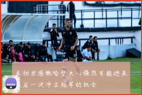 米切尔感慨哈登决心强烈可能迎来最后一次冲击冠军的机会