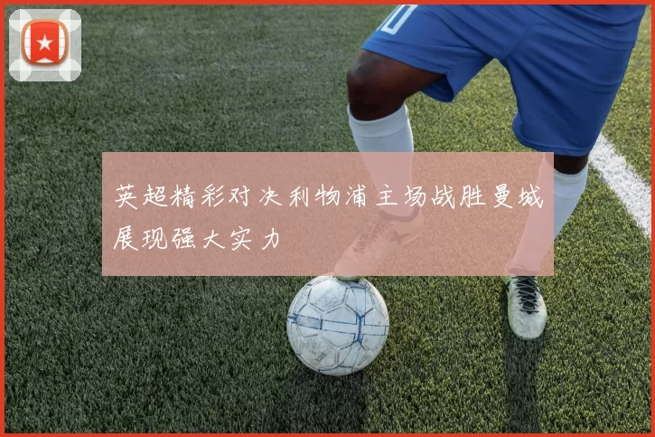 英超精彩对决利物浦主场战胜曼城展现强大实力
