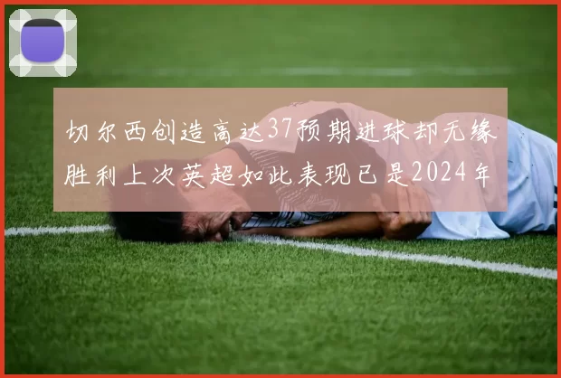 切尔西创造高达37预期进球却无缘胜利上次英超如此表现已是2024年3月