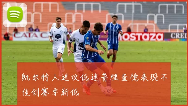 凯尔特人进攻低迷普理查德表现不佳创赛季新低