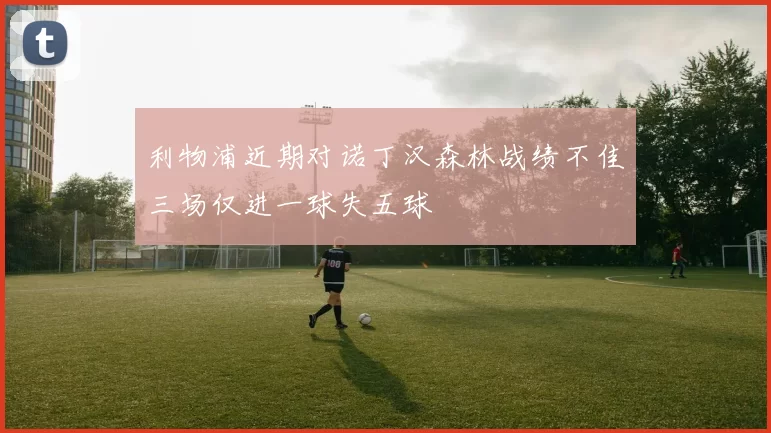 利物浦近期对诺丁汉森林战绩不佳三场仅进一球失五球