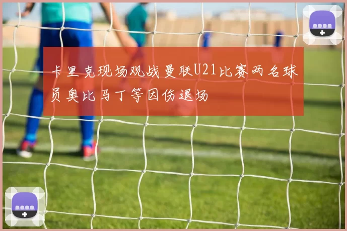 卡里克现场观战曼联U21比赛两名球员奥比马丁等因伤退场