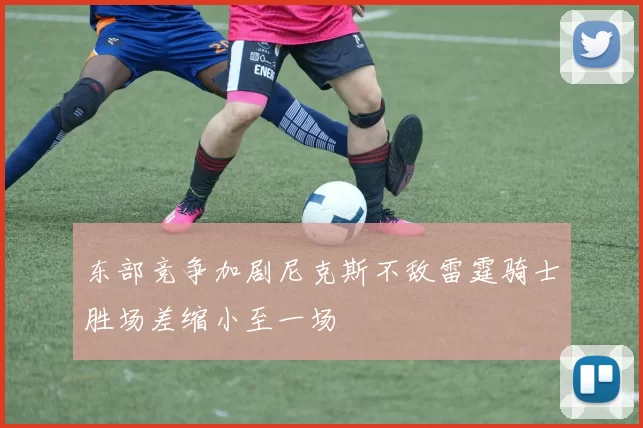 东部竞争加剧尼克斯不敌雷霆骑士胜场差缩小至一场