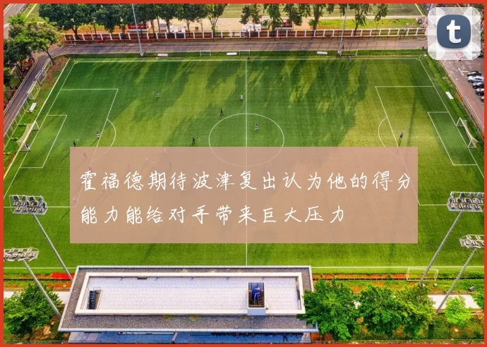 霍福德期待波津复出认为他的得分能力能给对手带来巨大压力