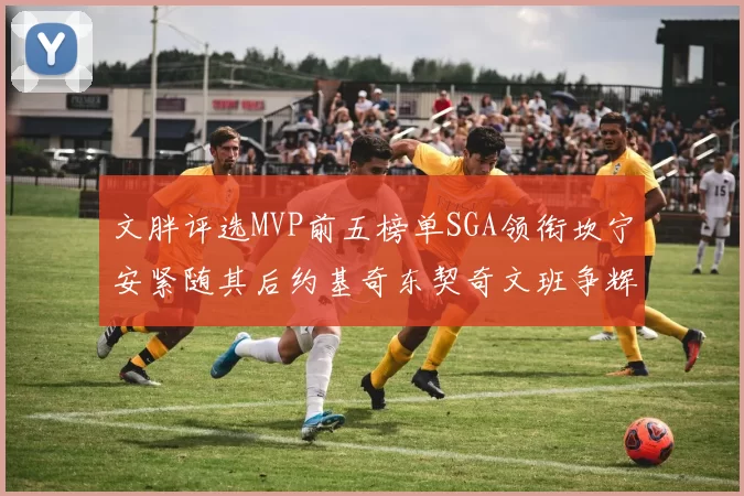 文胖评选MVP前五榜单SGA领衔坎宁安紧随其后约基奇东契奇文班争辉