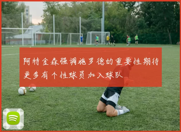 阿特金森强调施罗德的重要性期待更多有个性球员加入球队