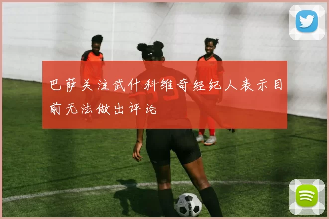 巴萨关注武什科维奇经纪人表示目前无法做出评论