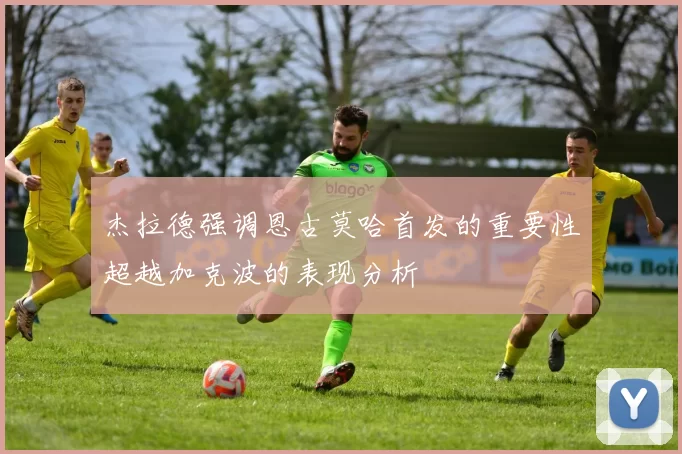 杰拉德强调恩古莫哈首发的重要性超越加克波的表现分析