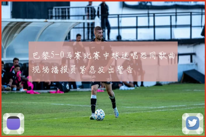 巴黎5-0马赛比赛中球迷唱恐同歌曲现场播报员紧急发出警告
