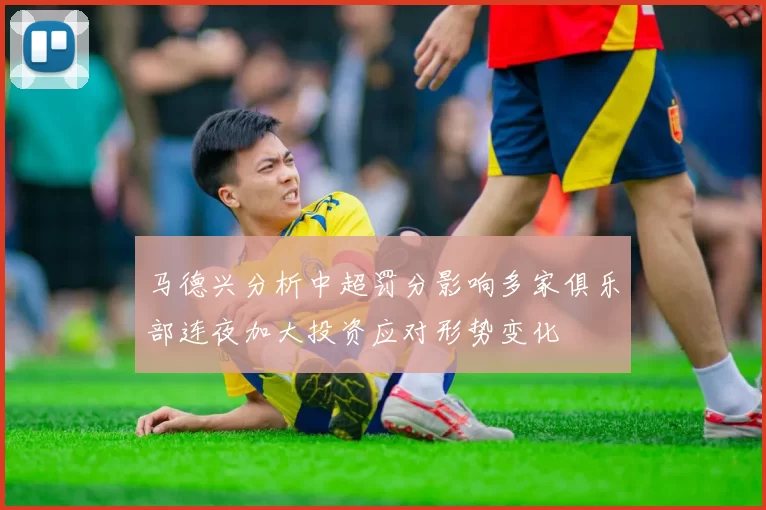马德兴分析中超罚分影响多家俱乐部连夜加大投资应对形势变化
