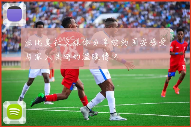 法比奥社交媒体分享续约国安感受与家人共鸣的温暖情怀