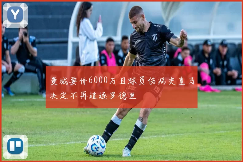 曼城要价6000万且球员伤病史皇马决定不再追逐罗德里