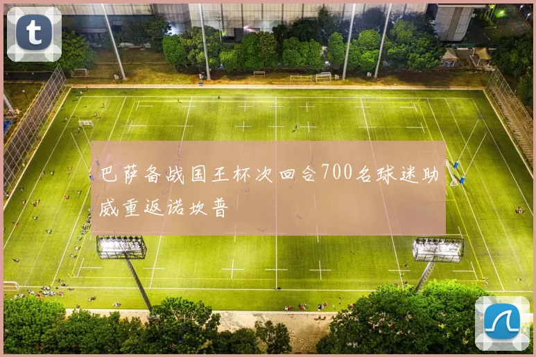 巴萨备战国王杯次回合700名球迷助威重返诺坎普