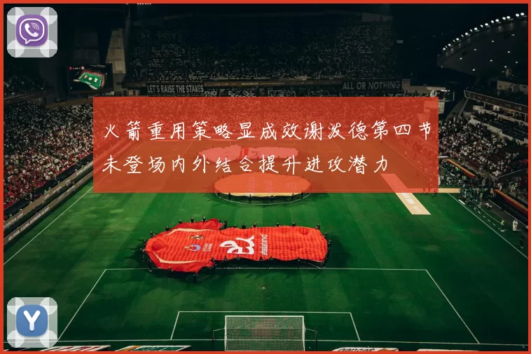 火箭重用策略显成效谢泼德第四节未登场内外结合提升进攻潜力