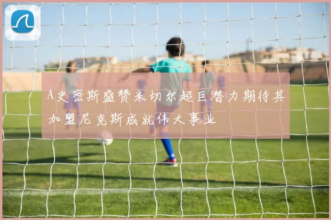 A史密斯盛赞米切尔超巨潜力期待其加盟尼克斯成就伟大事业