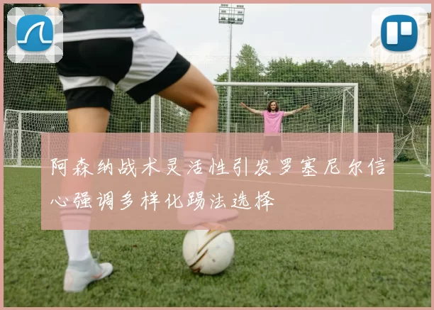 阿森纳战术灵活性引发罗塞尼尔信心强调多样化踢法选择