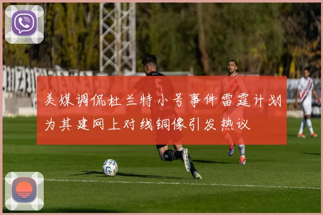 美媒调侃杜兰特小号事件雷霆计划为其建网上对线铜像引发热议