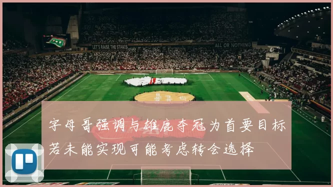 字母哥强调与雄鹿夺冠为首要目标若未能实现可能考虑转会选择