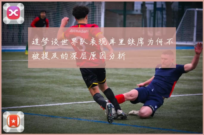 追梦谈世界队表现库里缺席为何不被提及的深层原因分析